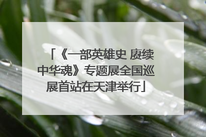 《一部英雄史 赓续中华魂》专题展全国巡展首站在天津举行