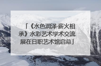 《水色润泽·薪火相承》水彩艺术学术交流展在日职艺术馆启幕