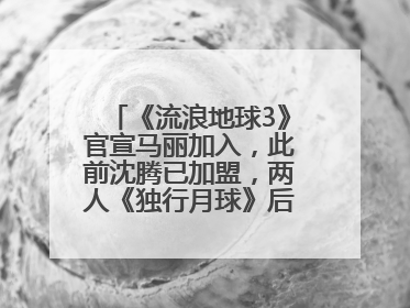 《流浪地球3》官宣马丽加入，此前沈腾已加盟，两人《独行月球》后再合作科幻电影