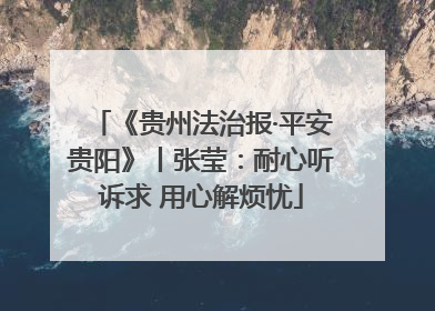 《贵州法治报·平安贵阳》丨张莹：耐心听诉求 用心解烦忧