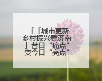 「城市更新·乡村振兴看济南」昔日“痛点”变今日“亮点” 济南市市中区上演城市更新“三部曲”