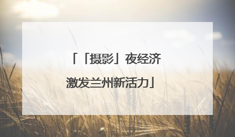 「摄影」夜经济激发兰州新活力