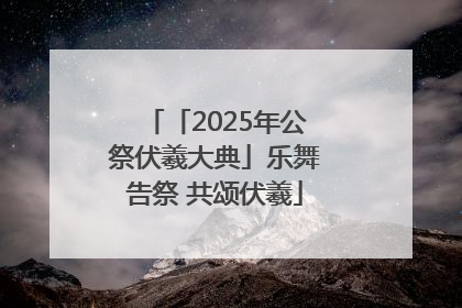 「2025年公祭伏羲大典」乐舞告祭 共颂伏羲