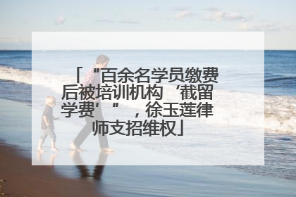 “百余名学员缴费后被培训机构‘截留学费’”，徐玉莲律师支招维权