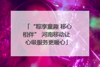 “粽享童趣 移心相伴” 河南移动让心级服务更暖心