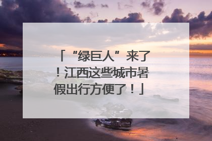“绿巨人”来了！江西这些城市暑假出行方便了！
