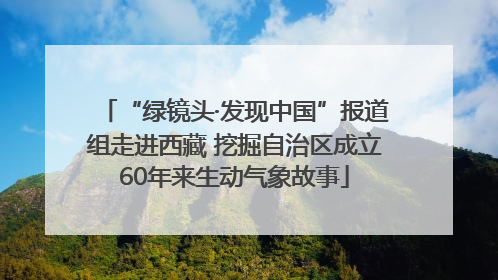 “绿镜头·发现中国”报道组走进西藏 挖掘自治区成立60年来生动气象故事