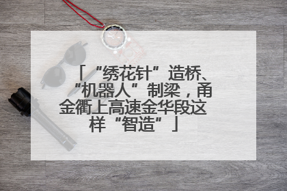“绣花针”造桥、“机器人”制梁，甬金衢上高速金华段这样“智造”
