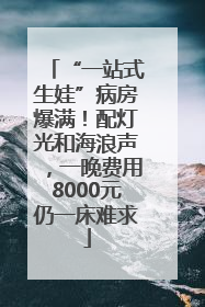“一站式生娃”病房爆满！配灯光和海浪声，一晚费用8000元仍一床难求