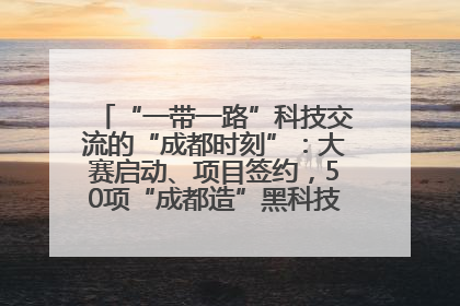 “一带一路”科技交流的“成都时刻”：大赛启动、项目签约，50项“成都造”黑科技吸引多国客商