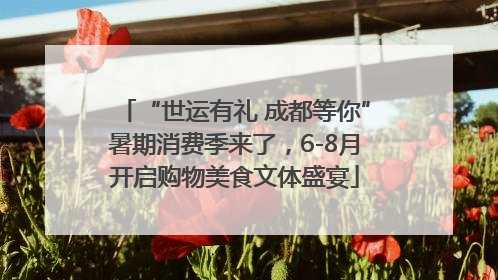 “世运有礼 成都等你”暑期消费季来了，6-8月开启购物美食文体盛宴