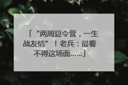 “两周夏令营，一生战友情”！老兵：最看不得这场面……