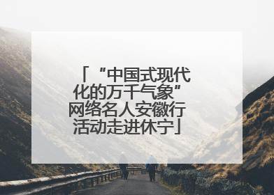 “中国式现代化的万千气象”网络名人安徽行活动走进休宁
