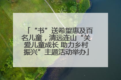 “书”送希望惠及百名儿童，清远连山“关爱儿童成长 助力乡村振兴”主题活动举办