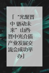 “光聚晋中 链动未来”山西·晋中光介质产业发展交流会成功举办