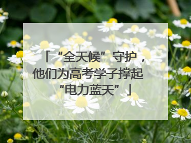 “全天候”守护，他们为高考学子撑起“电力蓝天”
