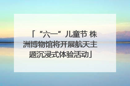 “六一”儿童节 株洲博物馆将开展航天主题沉浸式体验活动
