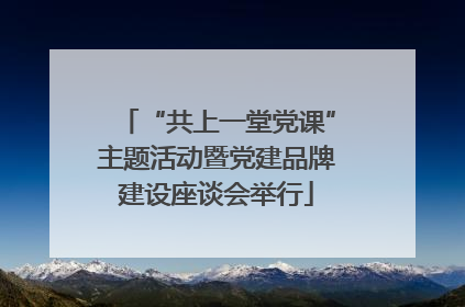 “共上一堂党课”主题活动暨党建品牌建设座谈会举行