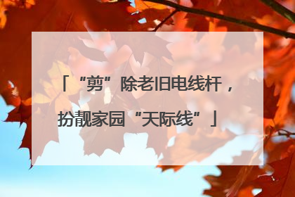 “剪”除老旧电线杆，扮靓家园“天际线”