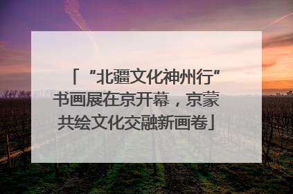 “北疆文化神州行”书画展在京开幕，京蒙共绘文化交融新画卷