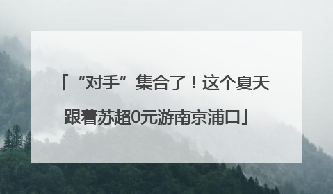“对手”集合了！这个夏天跟着苏超0元游南京浦口