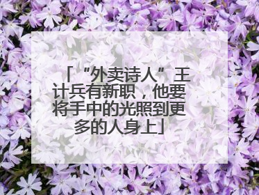 “外卖诗人”王计兵有新职，他要将手中的光照到更多的人身上