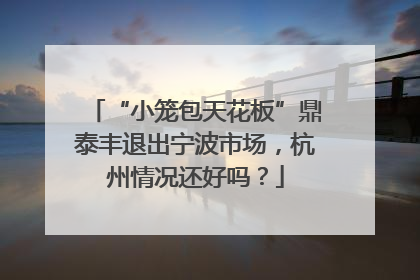 “小笼包天花板”鼎泰丰退出宁波市场，杭州情况还好吗？