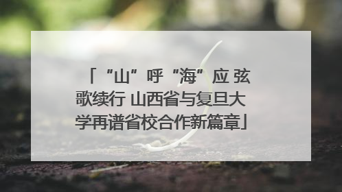“山”呼“海”应 弦歌续行 山西省与复旦大学再谱省校合作新篇章