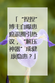 “捏捏”博主自曝患癌退圈引热议，“解压神器”成健康隐患？