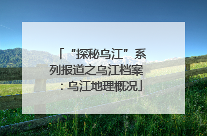 “探秘乌江”系列报道之乌江档案：乌江地理概况