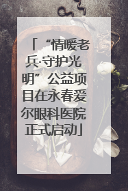 “情暖老兵·守护光明”公益项目在永春爱尔眼科医院正式启动