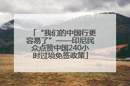 “我们的中国行更容易了”——印尼民众点赞中国240小时过境免签政策