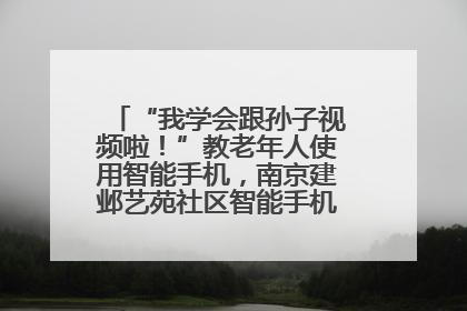 “我学会跟孙子视频啦！”教老年人使用智能手机，南京建邺艺苑社区智能手机课堂圆满落幕