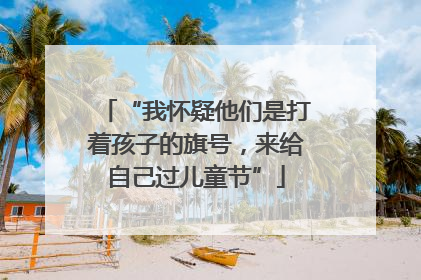 “我怀疑他们是打着孩子的旗号，来给自己过儿童节”