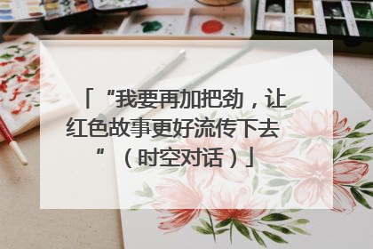 “我要再加把劲，让红色故事更好流传下去”（时空对话）