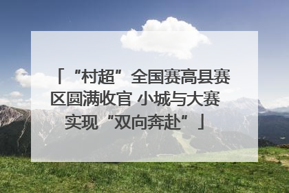 “村超”全国赛高县赛区圆满收官 小城与大赛实现“双向奔赴”