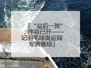 “最后一舞”，序幕已开——记羽毛球奥运冠军黄雅琼