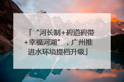 “河长制+碧道碧带+幸福河湖”，广州推进水环境提档升级