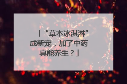 “草本冰淇淋”成新宠，加了中药真能养生？