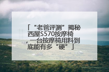 “老爸评测”揭秘西屋S570按摩椅，一台按摩椅用料到底能有多“硬”
