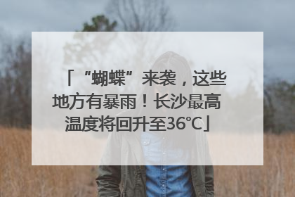 “蝴蝶”来袭，这些地方有暴雨！长沙最高温度将回升至36℃