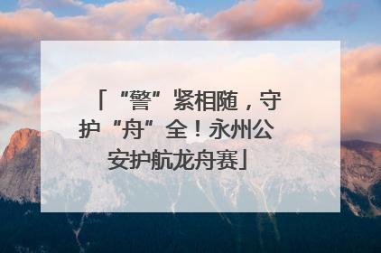 “警”紧相随，守护“舟”全！永州公安护航龙舟赛