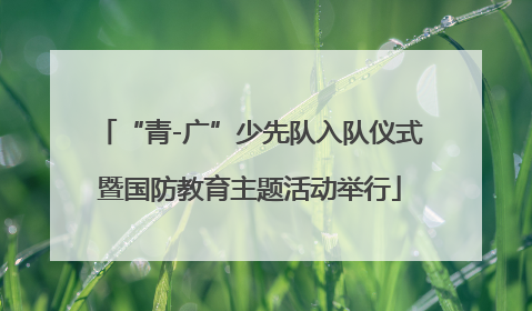 “青-广”少先队入队仪式暨国防教育主题活动举行