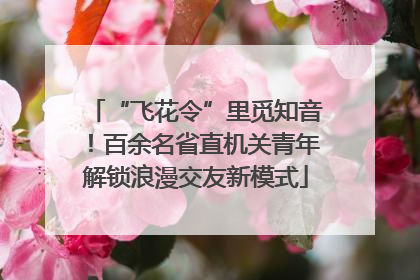 “飞花令”里觅知音！百余名省直机关青年解锁浪漫交友新模式