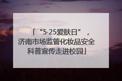 “5·25爱肤日”，济南市场监管化妆品安全科普宣传走进校园