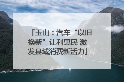 玉山：汽车“以旧换新”让利惠民 激发县域消费新活力