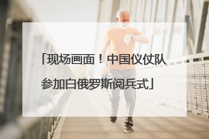 现场画面！中国仪仗队参加白俄罗斯阅兵式