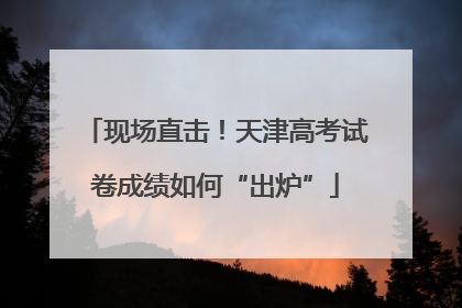现场直击！天津高考试卷成绩如何“出炉”