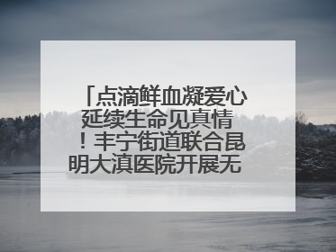 点滴鲜血凝爱心 延续生命见真情！丰宁街道联合昆明大滇医院开展无偿献血活动