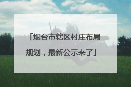 烟台市辖区村庄布局规划，最新公示来了